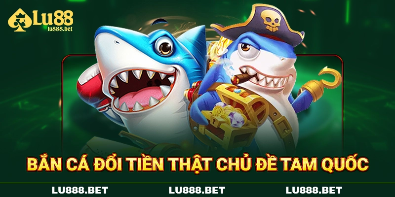 Bắn cá đổi tiền thật chủ đề Tam Quốc