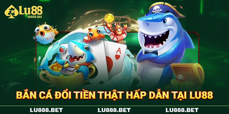 Bắn cá đổi tiền thật hấp dẫn tại LU88