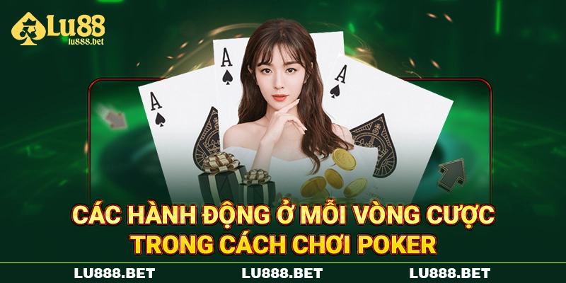 Các hành động ở mỗi vòng cược trong cách chơi Poker