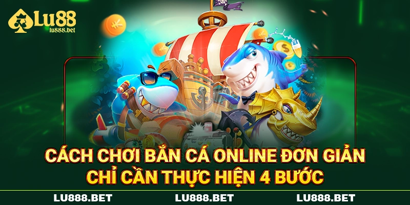 Cách chơi bắn cá online đơn giản chỉ cần thực hiện 4 bước