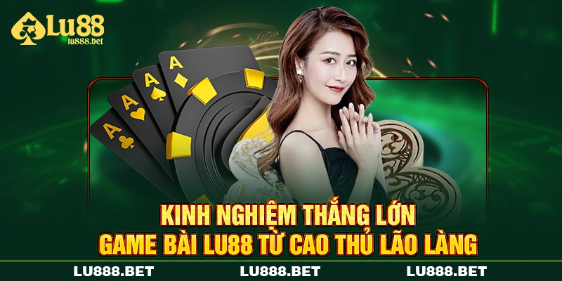Kinh nghiệm thắng lớn game bài LU88 từ cao thủ lão làng