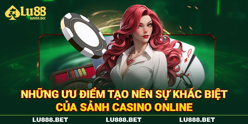 Những ưu điểm tạo nên sự khác biệt của sảnh Casino online