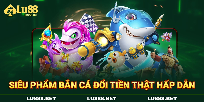 Siêu phẩm bắn cá đổi tiền thật hấp dẫn