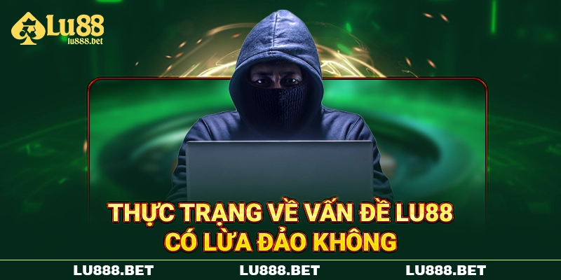 Thực trạng về vấn đề LU88 có lừa đảo không
